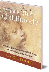 Carol Toole; Illustrated by Eva Hoisington - What is This Childhood?: Finding the Spirit of Early Childhood in Language and Creative Living with Our Families